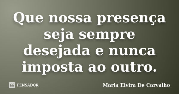 Que nossa presença seja sempre desejada e nunca imposta ao outro.... Frase de Maria Elvira De Carvalho.