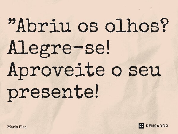 ⁠”Abriu os olhos? Alegre-se! Aproveite o seu presente!... Frase de Maria Elza.