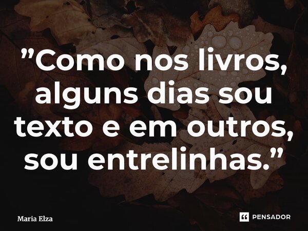 ⁠”Como nos livros, alguns dias sou texto e em outros, sou entrelinhas.”... Frase de Maria Elza.