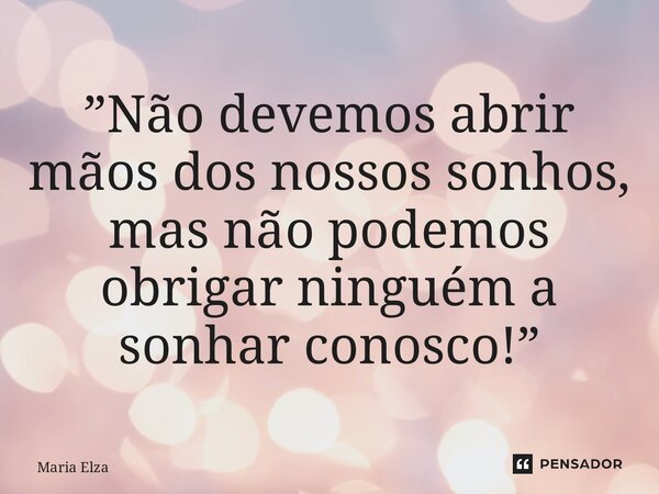 ⁠”Não devemos abrir mãos dos nossos sonhos, mas não podemos obrigar ninguém a sonhar conosco!”... Frase de Maria Elza.