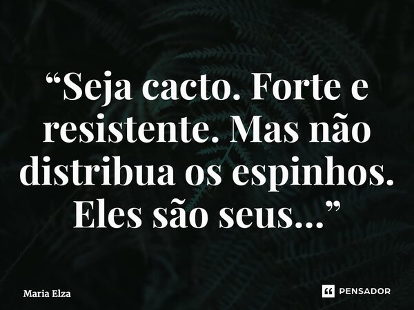 “⁠Seja cacto. Forte e resistente. Mas não distribua os espinhos. Eles são seus…”... Frase de Maria Elza.