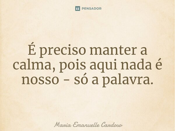 ⁠É preciso manter a calma, pois aqui nada é nosso - só a palavra.... Frase de Maria Emanuelle Cardoso.