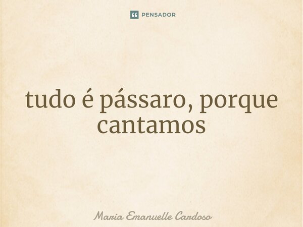 ⁠tudo é pássaro, porque cantamos... Frase de Maria Emanuelle Cardoso.