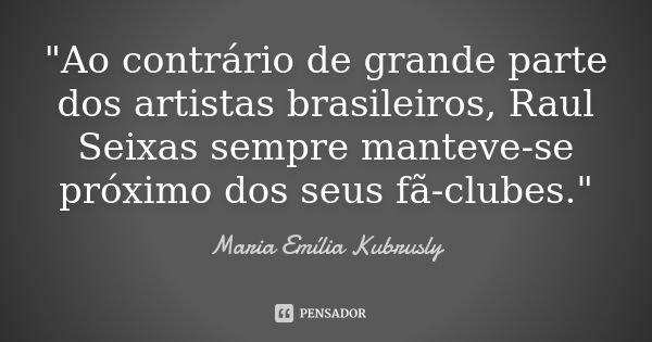 "Ao contrário de grande parte dos artistas brasileiros, Raul Seixas sempre manteve-se próximo dos seus fã-clubes."... Frase de Maria Emília Kubrusly.