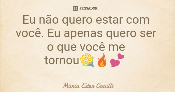 Eu não quero estar com você. Eu apenas quero ser o que você me tornou💐🔥💕... Frase de Maria Ester Cerulli.