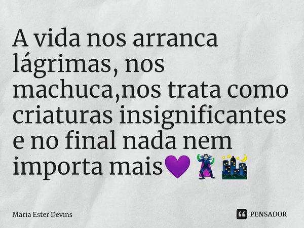 ⁠A vida nos arranca lágrimas, nos machuca,nos trata como criaturas insignificantes e no final nada nem importa mais💜🦹🌃... Frase de Maria Ester Devins.