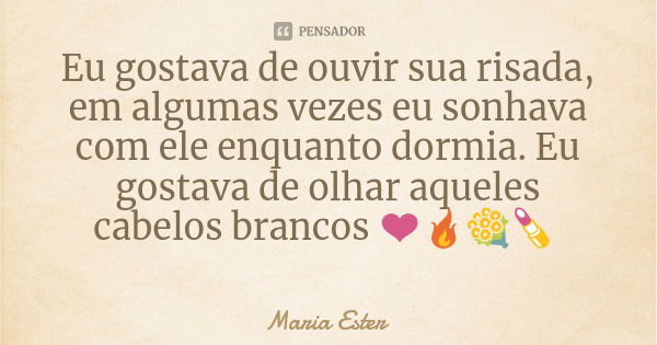 Eu gostava de ouvir sua risada, em algumas vezes eu sonhava com ele enquanto dormia. Eu gostava de olhar aqueles cabelos brancos ❤️🔥💐💄... Frase de Maria Ester.