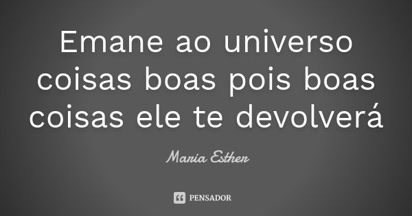 Emane ao universo coisas boas pois boas coisas ele te devolverá... Frase de Maria Esther.