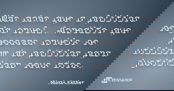 Não acho que a política seja cruel. Acredito que pessoas cruéis se utilizam da política para justificar seus atos.... Frase de Maria Esther.