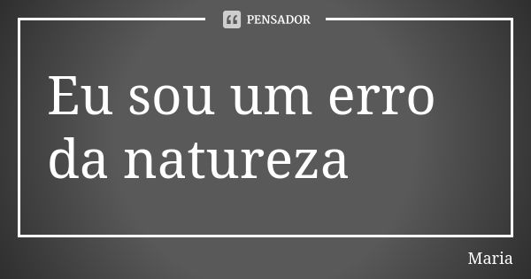 Eu sou um erro da natureza... Frase de Maria.