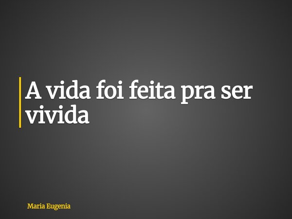 ⁠A vida foi feita pra ser vivida... Frase de Maria Eugenia.