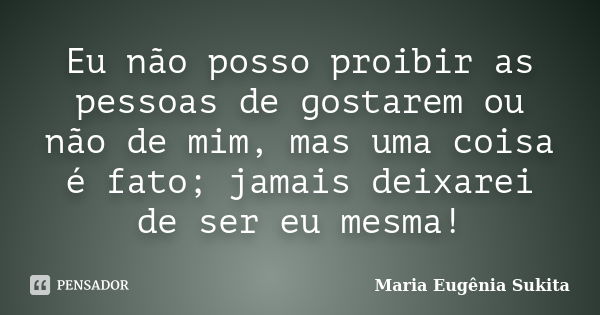 Eu não posso proibir as pessoas de gostarem ou não de mim, mas uma coisa é fato; jamais deixarei de ser eu mesma!... Frase de Maria Eugênia Sukita.