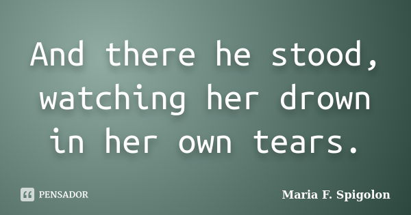 And there he stood, watching her drown in her own tears.... Frase de Maria F. Spigolon.