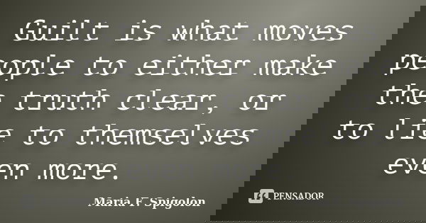 Guilt is what moves people to either make the truth clear, or to lie to themselves even more.... Frase de Maria F. Spigolon.