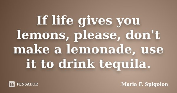 If life gives you lemons, please, don't make a lemonade, use it to drink tequila.... Frase de Maria F. Spigolon.