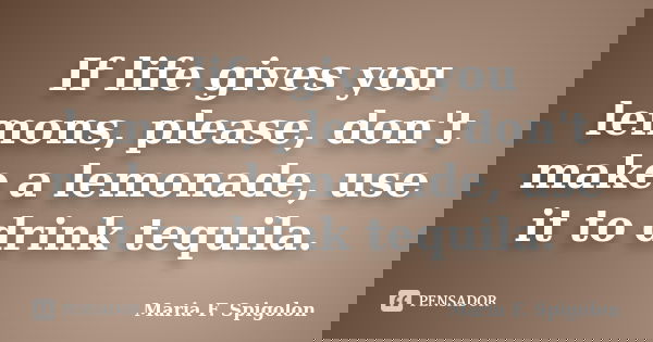 If life gives you lemons, please, don't make a lemonade, use it to drink tequila.... Frase de Maria F. Spigolon.