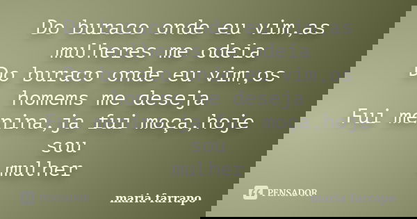 Do buraco onde eu vim,as mulheres me odeia Do buraco onde eu vim,os homems me deseja Fui menina,ja fui moça,hoje sou mulher... Frase de maria farrapo.