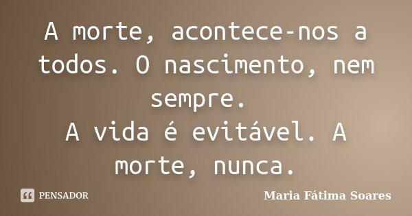 A morte, acontece-nos a todos. O nascimento, nem sempre. A vida é evitável. A morte, nunca.... Frase de Maria Fátima Soares.