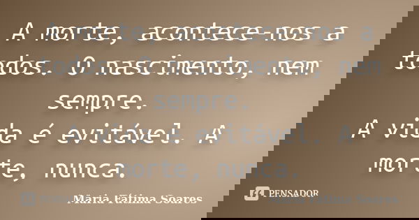 A morte, acontece-nos a todos. O nascimento, nem sempre. A vida é evitável. A morte, nunca.... Frase de Maria Fátima Soares.