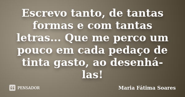 Escrevo tanto, de tantas formas e com tantas letras... Que me perco um pouco em cada pedaço de tinta gasto, ao desenhá-las!... Frase de Maria Fátima Soares.