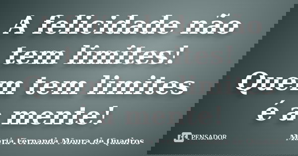 A felicidade não tem limites! Quem tem limites é a mente!... Frase de Maria Fernanda Moura de Quadros.