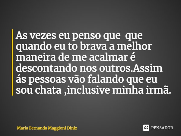⁠As vezes eu penso que que quando eu to brava a melhor maneira de me acalmar é descontando nos outros.Assim ás pessoas vão falando que eu sou chata ,inclusive m... Frase de Maria Fernanda Maggioni Diniz.