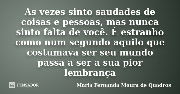 As vezes sinto saudades de coisas e pessoas, mas nunca sinto falta de você. É estranho como num segundo aquilo que costumava ser seu mundo passa a ser a sua pio... Frase de Maria Fernanda Moura de Quadros.