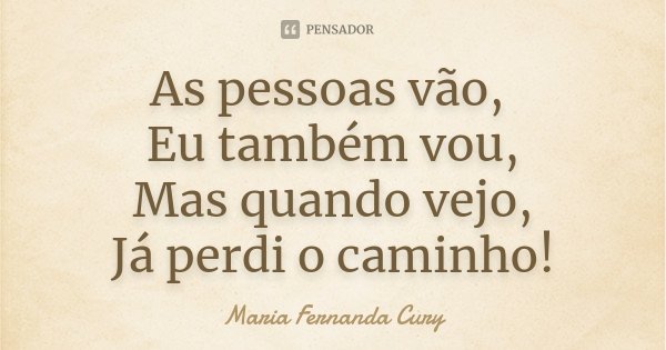 As pessoas vão, Eu também vou, Mas quando vejo, Já perdi o caminho!... Frase de Maria Fernanda Cury.