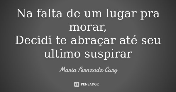 Na falta de um lugar pra morar, Decidi te abraçar até seu ultimo suspirar... Frase de Maria Fernanda Cury.