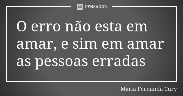 O erro não esta em amar, e sim em amar as pessoas erradas... Frase de Maria Fernanda Cury.