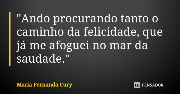 "Ando procurando tanto o caminho da felicidade, que já me afoguei no mar da saudade."... Frase de Maria Fernanda Cury.