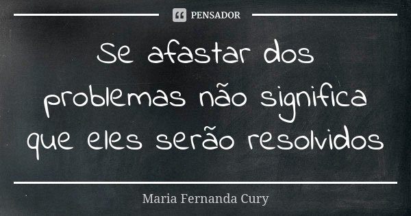 Se afastar dos problemas não significa que eles serão resolvidos... Frase de Maria Fernanda Cury.
