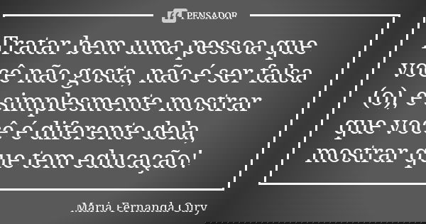 Tratar bem uma pessoa que você não gosta, não é ser falsa (o), é simplesmente mostrar que você é diferente dela, mostrar que tem educação!... Frase de Maria Fernanda Cury.