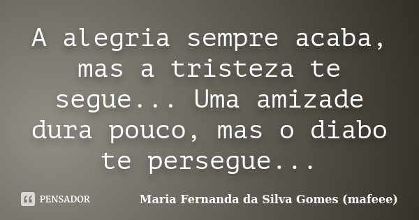 A alegria sempre acaba, mas a tristeza te segue... Uma amizade dura pouco, mas o diabo te persegue...... Frase de Maria Fernanda da Silva Gomes (mafeee).