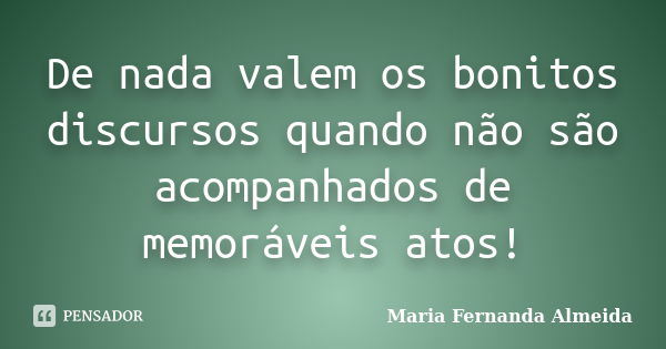 De nada valem os bonitos discursos quando não são acompanhados de memoráveis atos!... Frase de Maria Fernanda Almeida.