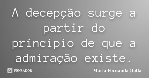 A decepção surge a partir do príncipio de que a admiração existe.... Frase de Maria Fernanda Della.