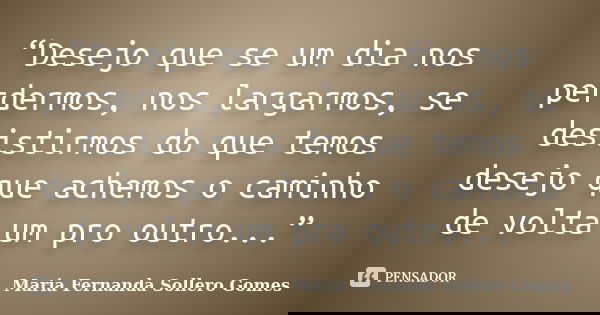 “Desejo que se um dia nos perdermos, nos largarmos, se desistirmos do que temos desejo que achemos o caminho de volta um pro outro...”... Frase de Maria Fernanda Sollero Gomes.