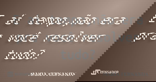 E aí tempo,não era pra você resolver tudo?... Frase de Maria Fernanda.