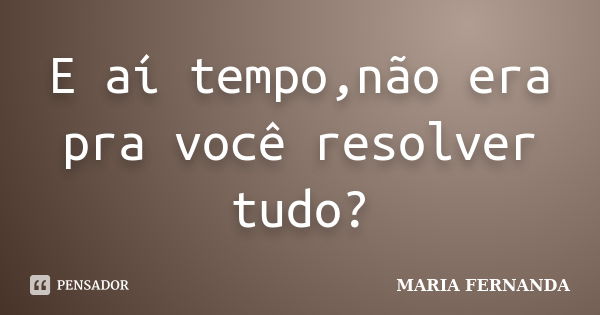 E aí tempo,não era pra você resolver tudo?... Frase de Maria Fernanda.