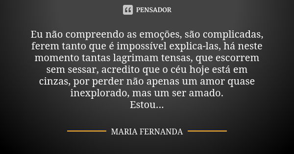 Eu não compreendo as emoções, são complicadas, ferem tanto que é impossível explica-las, há neste momento tantas lagrimam tensas, que escorrem sem sessar, acred... Frase de Maria Fernanda.