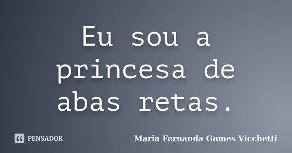 Eu sou a princesa de abas retas.... Frase de Maria Fernanda Gomes Vicchetti.