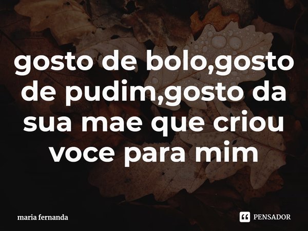 ⁠gosto de bolo,gosto de pudim,gosto da sua mae que criou voce para mim... Frase de maria fernanda.