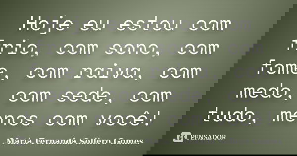 Hoje eu estou com frio, com sono, com fome, com raiva, com medo, com sede, com tudo, menos com você!... Frase de Maria Fernanda Sollero Gomes.