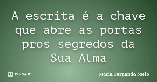 A escrita é a chave que abre as portas pros segredos da Sua Alma... Frase de Maria Fernanda Melo.