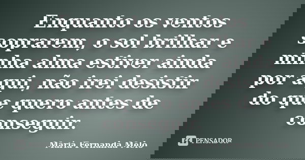 Enquanto os ventos soprarem, o sol brilhar e minha alma estiver ainda por aqui, não irei desistir do que quero antes de conseguir.... Frase de Maria Fernanda Melo.