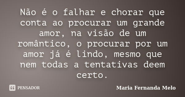 Não é o falhar e chorar que conta ao procurar um grande amor, na visão de um romântico, o procurar por um amor já é lindo, mesmo que nem todas a tentativas deem... Frase de Maria Fernanda Melo.