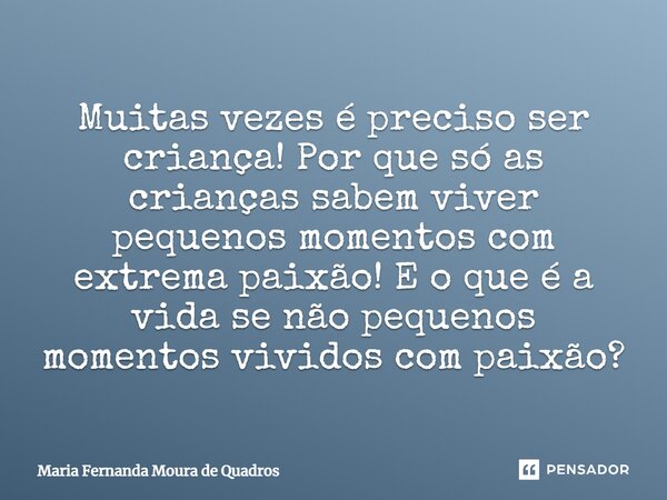 Muitas vezes é preciso ser criança! Por que só as crianças sabem viver pequenos momentos com extrema paixão! E o que é a vida se não pequenos momentos vividos c... Frase de Maria Fernanda Moura de Quadros.