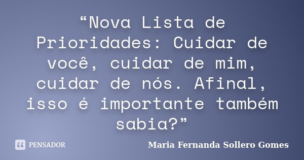 “Nova Lista de Prioridades: Cuidar de você, cuidar de mim, cuidar de nós. Afinal, isso é importante também sabia?”... Frase de Maria Fernanda Sollero Gomes.