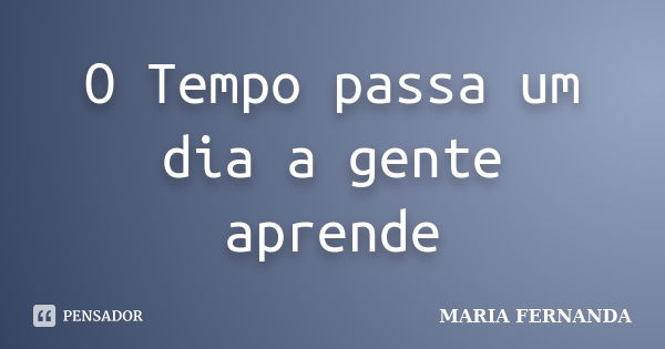 O Tempo passa um dia a gente aprende... Frase de Maria Fernanda.