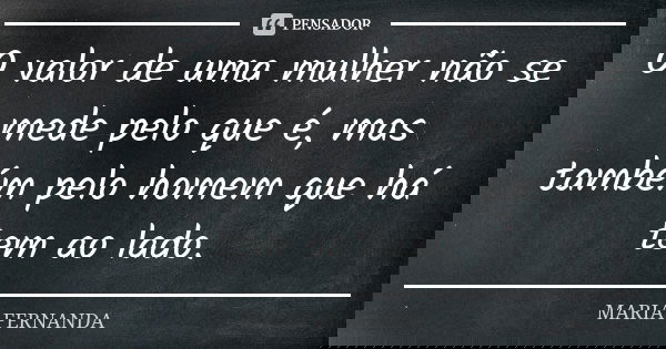 O valor de uma mulher não se mede pelo que é, mas também pelo homem que há tem ao lado.... Frase de Maria Fernanda.